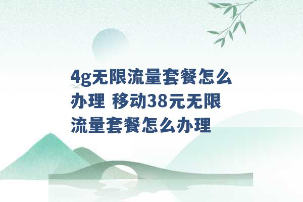 4g无限流量套餐怎么办理 移动38元无限流量套餐怎么办理 -第1张图片-电信联通移动号卡网