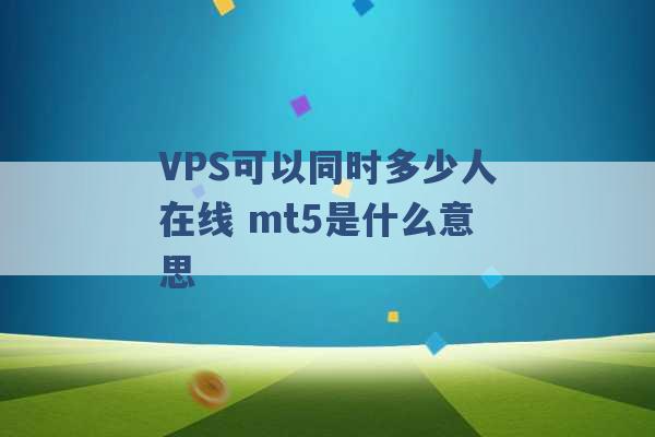 VPS可以同时多少人在线 mt5是什么意思 -第1张图片-电信联通移动号卡网