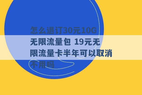 怎么退订30元10G无限流量包 19元无限流量卡半年可以取消不用吗 -第1张图片-电信联通移动号卡网