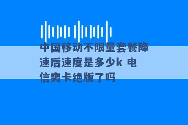 中国移动不限量套餐降速后速度是多少k 电信爽卡绝版了吗 -第1张图片-电信联通移动号卡网