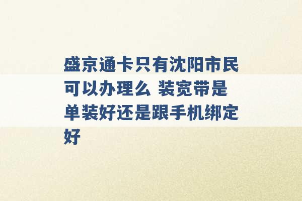 盛京通卡只有沈阳市民可以办理么 装宽带是单装好还是跟手机绑定好 -第1张图片-电信联通移动号卡网