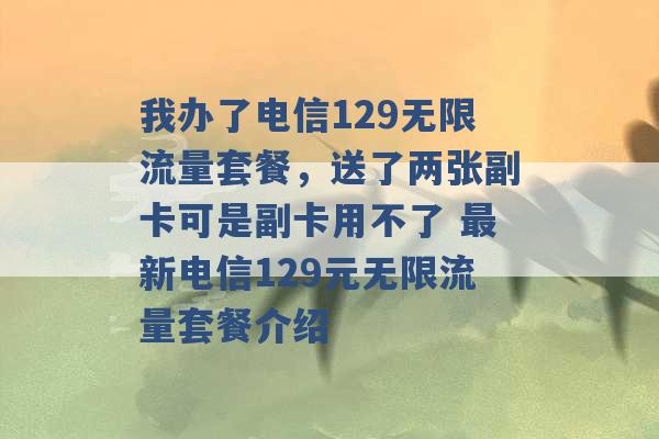 我办了电信129无限流量套餐，送了两张副卡可是副卡用不了 最新电信129元无限流量套餐介绍 -第1张图片-电信联通移动号卡网