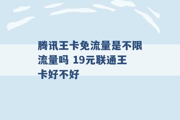 腾讯王卡免流量是不限流量吗 19元联通王卡好不好 -第1张图片-电信联通移动号卡网