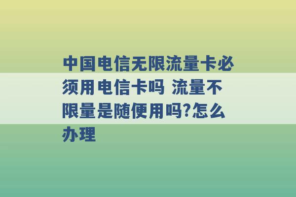 中国电信无限流量卡必须用电信卡吗 流量不限量是随便用吗?怎么办理 -第1张图片-电信联通移动号卡网