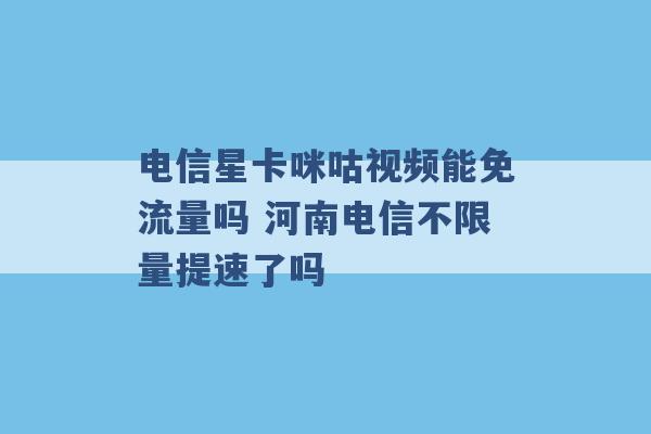 电信星卡咪咕视频能免流量吗 河南电信不限量提速了吗 -第1张图片-电信联通移动号卡网