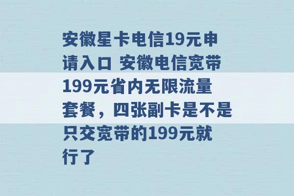 安徽星卡电信19元申请入口 安徽电信宽带199元省内无限流量套餐，四张副卡是不是只交宽带的199元就行了 -第1张图片-电信联通移动号卡网