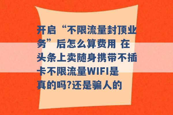 开启“不限流量封顶业务”后怎么算费用 在头条上卖随身携带不插卡不限流量WIFI是真的吗?还是骗人的 -第1张图片-电信联通移动号卡网