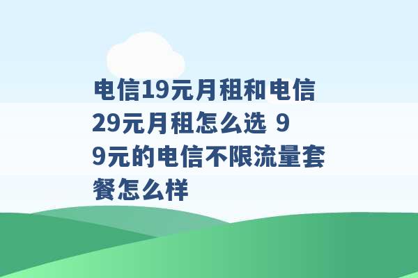 电信19元月租和电信29元月租怎么选 99元的电信不限流量套餐怎么样 -第1张图片-电信联通移动号卡网