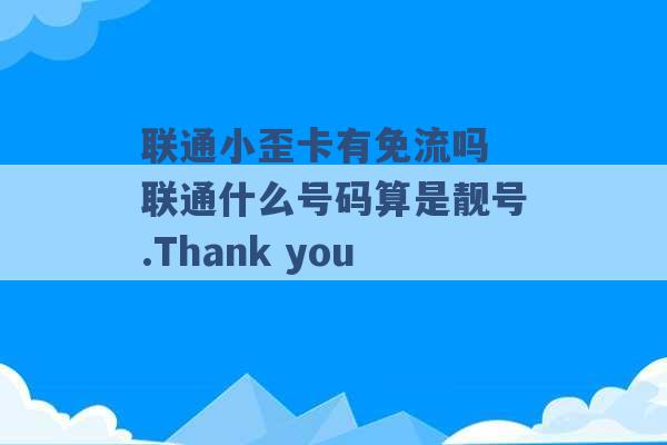 联通小歪卡有免流吗 联通什么号码算是靓号.Thank you -第1张图片-电信联通移动号卡网