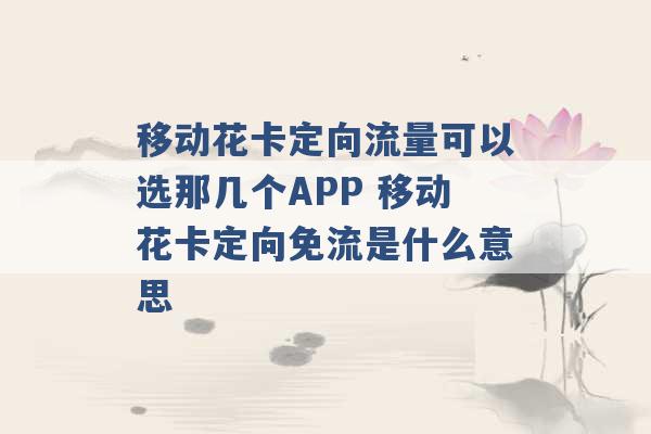 移动花卡定向流量可以选那几个APP 移动花卡定向免流是什么意思 -第1张图片-电信联通移动号卡网