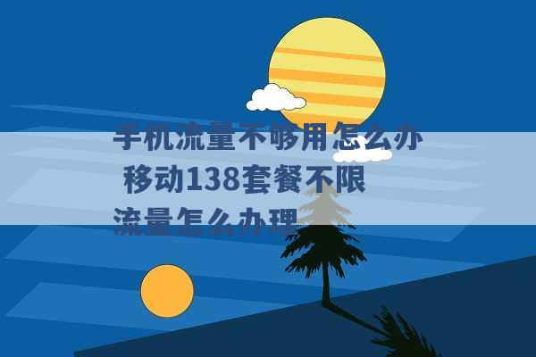 手机流量不够用怎么办 移动138套餐不限流量怎么办理 -第1张图片-电信联通移动号卡网