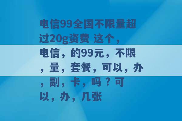 电信99全国不限量超过20g资费 这个，电信，的99元，不限，量，套餐，可以，办，副，卡，吗 ? 可以，办，几张 -第1张图片-电信联通移动号卡网