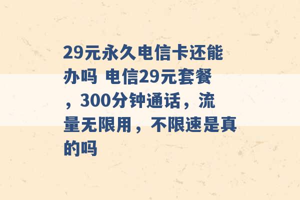 29元永久电信卡还能办吗 电信29元套餐，300分钟通话，流量无限用，不限速是真的吗 -第1张图片-电信联通移动号卡网