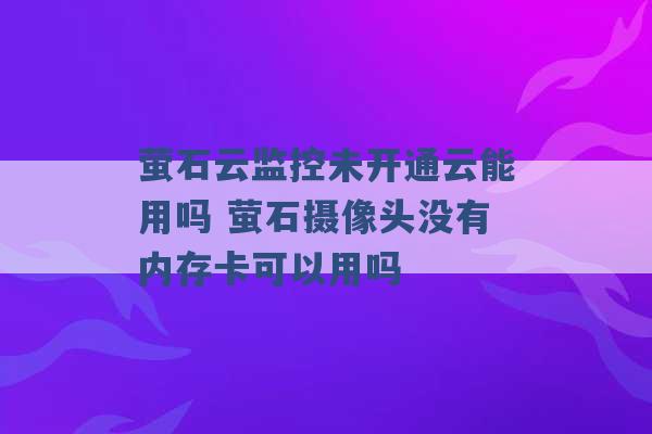 萤石云监控未开通云能用吗 萤石摄像头没有内存卡可以用吗 -第1张图片-电信联通移动号卡网