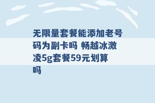 无限量套餐能添加老号码为副卡吗 畅越冰激凌5g套餐59元划算吗 -第1张图片-电信联通移动号卡网