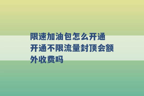 限速加油包怎么开通 开通不限流量封顶会额外收费吗 -第1张图片-电信联通移动号卡网