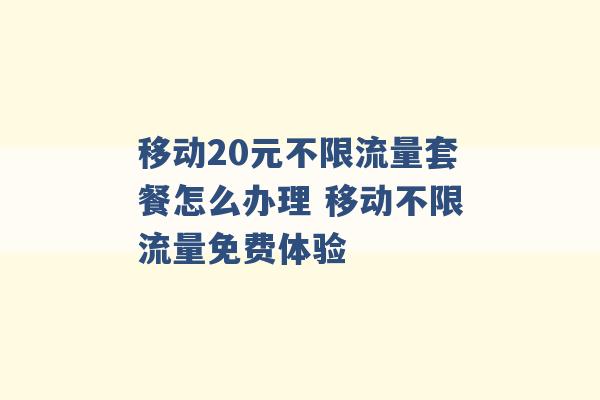 移动20元不限流量套餐怎么办理 移动不限流量免费体验 -第1张图片-电信联通移动号卡网