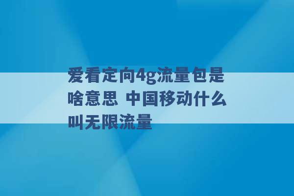 爱看定向4g流量包是啥意思 中国移动什么叫无限流量 -第1张图片-电信联通移动号卡网