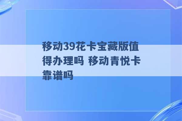 移动39花卡宝藏版值得办理吗 移动青悦卡靠谱吗 -第1张图片-电信联通移动号卡网