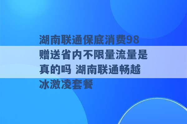 湖南联通保底消费98赠送省内不限量流量是真的吗 湖南联通畅越冰激凌套餐 -第1张图片-电信联通移动号卡网