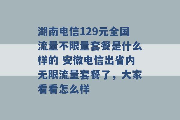 湖南电信129元全国流量不限量套餐是什么样的 安徽电信出省内无限流量套餐了，大家看看怎么样 -第1张图片-电信联通移动号卡网