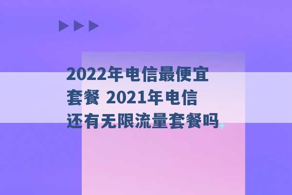 2022年电信最便宜套餐 2021年电信还有无限流量套餐吗 -第1张图片-电信联通移动号卡网