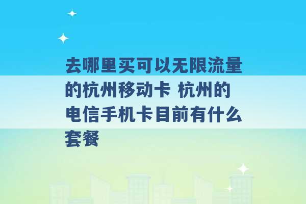 去哪里买可以无限流量的杭州移动卡 杭州的电信手机卡目前有什么套餐 -第1张图片-电信联通移动号卡网