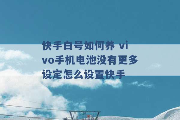 快手白号如何养 vivo手机电池没有更多设定怎么设置快手 -第1张图片-电信联通移动号卡网