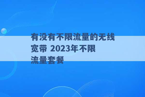 有没有不限流量的无线宽带 2023年不限流量套餐 -第1张图片-电信联通移动号卡网