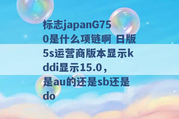 标志japanG750是什么项链啊 日版5s运营商版本显示kddi显示15.0，是au的还是sb还是do -第1张图片-电信联通移动号卡网