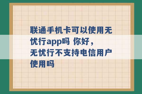 联通手机卡可以使用无忧行app吗 你好，无忧行不支持电信用户使用吗 -第1张图片-电信联通移动号卡网