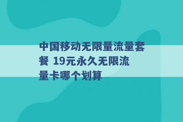 中国移动无限量流量套餐 19元永久无限流量卡哪个划算 -第1张图片-电信联通移动号卡网