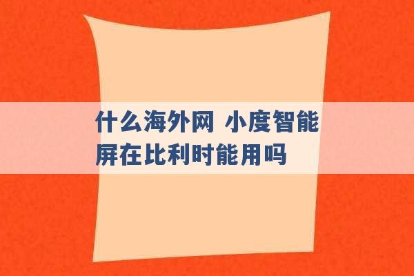 什么海外网 小度智能屏在比利时能用吗 -第1张图片-电信联通移动号卡网