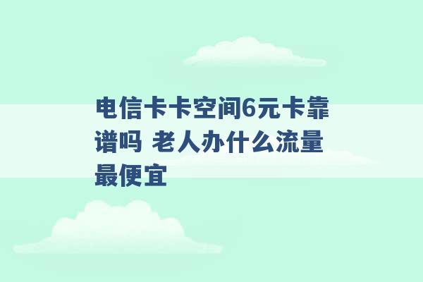 电信卡卡空间6元卡靠谱吗 老人办什么流量最便宜 -第1张图片-电信联通移动号卡网