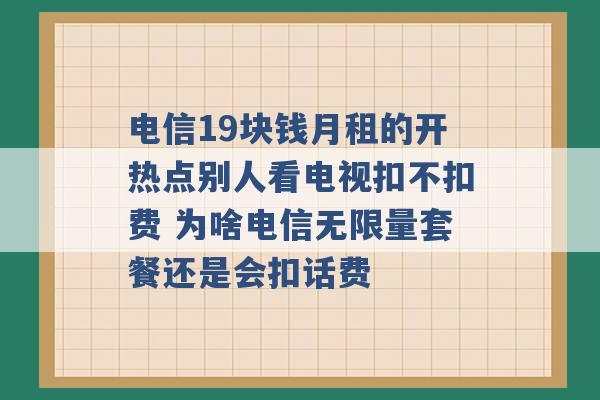 电信19块钱月租的开热点别人看电视扣不扣费 为啥电信无限量套餐还是会扣话费 -第1张图片-电信联通移动号卡网