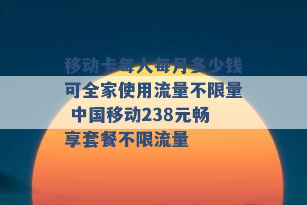 移动卡每人每月多少钱可全家使用流量不限量 中国移动238元畅享套餐不限流量 -第1张图片-电信联通移动号卡网