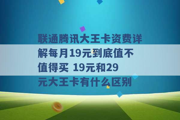 联通腾讯大王卡资费详解每月19元到底值不值得买 19元和29元大王卡有什么区别 -第1张图片-电信联通移动号卡网