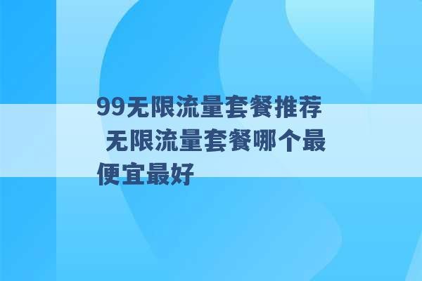 99无限流量套餐推荐 无限流量套餐哪个最便宜最好 -第1张图片-电信联通移动号卡网