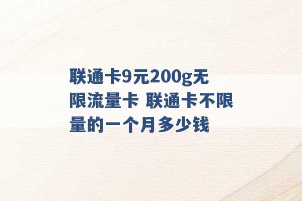 联通卡9元200g无限流量卡 联通卡不限量的一个月多少钱 -第1张图片-电信联通移动号卡网