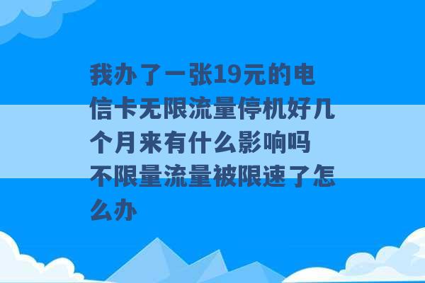 我办了一张19元的电信卡无限流量停机好几个月来有什么影响吗 不限量流量被限速了怎么办 -第1张图片-电信联通移动号卡网