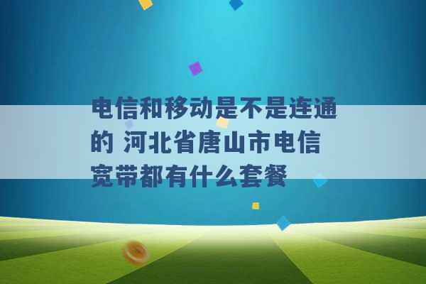 电信和移动是不是连通的 河北省唐山市电信宽带都有什么套餐 -第1张图片-电信联通移动号卡网