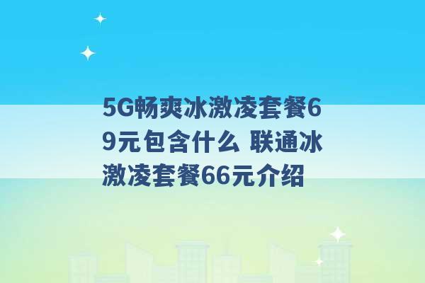 5G畅爽冰激凌套餐69元包含什么 联通冰激凌套餐66元介绍 -第1张图片-电信联通移动号卡网