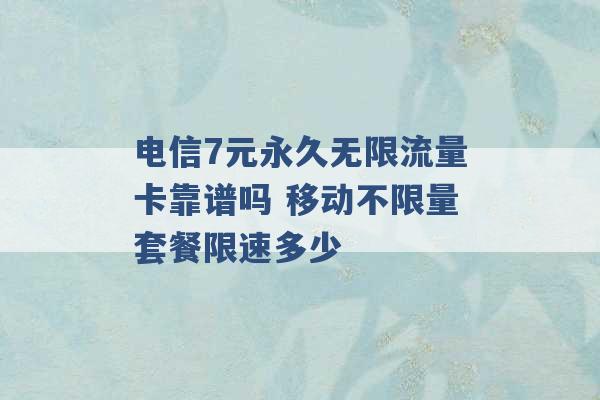 电信7元永久无限流量卡靠谱吗 移动不限量套餐限速多少 -第1张图片-电信联通移动号卡网