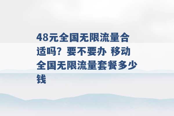 48元全国无限流量合适吗？要不要办 移动全国无限流量套餐多少钱 -第1张图片-电信联通移动号卡网