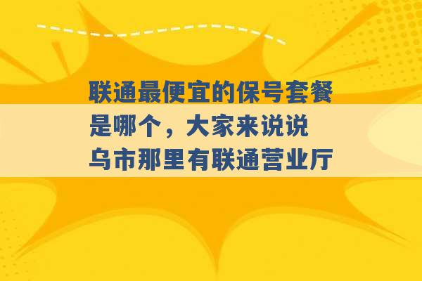 联通最便宜的保号套餐是哪个，大家来说说 乌市那里有联通营业厅 -第1张图片-电信联通移动号卡网