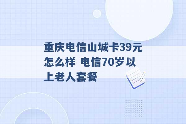 重庆电信山城卡39元怎么样 电信70岁以上老人套餐 -第1张图片-电信联通移动号卡网