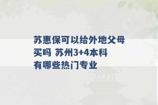 苏惠保可以给外地父母买吗 苏州3+4本科有哪些热门专业 -第1张图片-电信联通移动号卡网