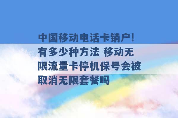 中国移动电话卡销户!有多少种方法 移动无限流量卡停机保号会被取消无限套餐吗 -第1张图片-电信联通移动号卡网