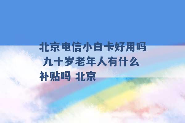 北京电信小白卡好用吗 九十岁老年人有什么补贴吗 北京 -第1张图片-电信联通移动号卡网