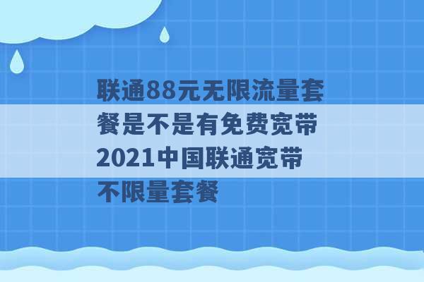 联通88元无限流量套餐是不是有免费宽带 2021中国联通宽带不限量套餐 -第1张图片-电信联通移动号卡网